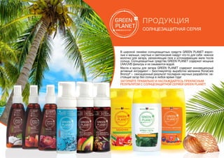 ПРОДУКЦИЯ
Солнцезащитная серия
В широкой линейке солнцезащитных средств GREEN PLANET взрос-
лые и малыши, смуглые и светлокожие найдут что-то для себя: нежное
молочко для загара, увлажняющие гели и успокаивающие желе после
солнца. Солнцезащитные средства GREEN PLANET содержат мощные
UVA/UVB фильтры и не смываются водой.
Масла и муссы для загара GREEN PLANET содержат инновационный
активный ингредиент – биостимулятор выработки меланина RonaCare
Bronzyl® – сенсационный результат последних научных разработок: на-
стоящий загар без солнца в любое время года!
Загорайте правильно и наслаждайтесь прекрасным
результатом с солнцезащитной серией GREEN PLANET!
 
