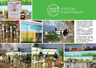 Участие
в выставках
Ежегодно GREEN PLANET
принимает участие в круп-
нейшей выставке в обла-
сти косметики и парфю-
мерии – InterCHARM
Продукция GREEN
PLANET хорошо запомни-
лась и горячо полюбилась
гостям и участникам вы-
ставки InterCHARM-2014
Стенд компании отличил-
ся среди более чем 900
компаний-участников и
был награжден медалью
«За лучший стенд»
 