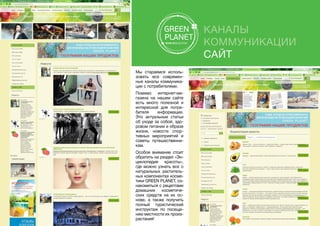 Каналы
коммуникации
Сайт
Мы стараемся исполь-
зовать все современ-
ные каналы коммуника-
ции с потребителями.
Помимо интернет-ма-
газина на нашем сайте
есть много полезной и
интересной для потре-
бителя информации.
Это актуальные статьи
об уходе за собой, здо-
ровом питании и образе
жизни, новости спор-
тивных мероприятий и
советы путешественни-
кам.
Особое внимание стоит
обратить на раздел «Эн-
циклопедия красоты»,
где можно узнать все о
натуральных раститель-
ных компонентах косме-
тики GREEN PLANET, оз-
накомиться с рецептами
домашних косметиче-
ских средств на их ос-
нове, а также получить
полный туристический
инструктаж по посеще-
нию местности их произ-
растания!	
 