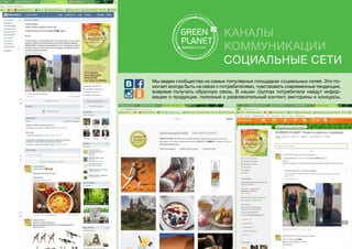 Каналы
коммуникации
Социальные сети
Мы ведем сообщества на самых популярных площадках социальных сетей. Это по-
могает всегда быть на связи с потребителями, чувствовать современные тенденции,
вовремя получать обратную связь. В наших группах потребители найдут инфор-
мацию о продукции, полезный и развлекательный контент, викторины и конкурсы.
 