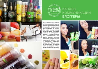Каналы
коммуникации
Блоггеры
Каждый месяц мы получа-
ем несколько десятков за-
просовотбьюти-блоггеров
с просьбой предоставить
им косметику на обзор.
Мы рады такому сотруд-
ничеству, ведь это самые
честные и непредвзятые
мнения «профессиональ-
ных потребителей», ли-
деров мнений, которые
помогают другим сделать
правильный выбор, а нам
– постоянно совершен-
ствоваться. Отзывы мож-
но посмотреть на нашем
сайте в разделе «Отзы-
вы и публикации в СМИ».
 
