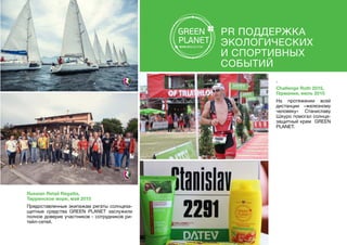Russian Retail Regatta,
Тирренское море, май 2015
Предоставленные экипажам регаты солнцеза-
щитные средства GREEN PLANET заслужили
полное доверие участников - сотрудников ри-
тейл-сетей.
PR поддержка
экологических
и спортивных
событий
.
Challenge Roth 2015,
Германия, июль 2015
На протяжении всей
дистанции «железному
человеку»   Станиславу
Шкуро помогал солнце-
защитный крем  GREEN
PLANET. 
 