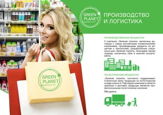 Производственные мощности:
У компании «Зеленая планета» заключены до-
говоры с семью российскими косметическими
компаниями, производящими продукты по ре-
цептам и технологиям, разработанным специ-
ально для «Зеленая планета». Благодаря такому
подходу, исключены сбои в наличии ассорти-
мента.
Логистические мощности:
«Зеленая планета» постоянно поддерживает
3-месячный запас продукции на логистическом
складе класса А. Партнером компании в области
хранения и доставки продукции является про-
фессиональная логистическая компания
RBLogistics.
производство
и логистика
 