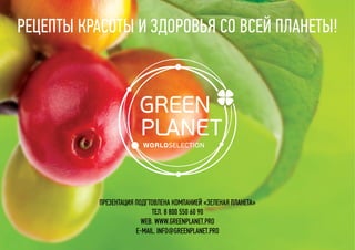 ПРЕЗЕНТАЦИЯ ПОДГТОВЛЕНА КОМПАНИЕЙ «ЗЕЛЕНАЯ ПЛАНЕТА»
тел. 8 800 550 60 90
web. www.greenplanet.pro
e-mail. info@greenplanet.pro
РЕЦЕПТЫ КРАСОТЫ И ЗДОРОВЬЯ СО ВСЕЙ ПЛАНЕТЫ!
 
