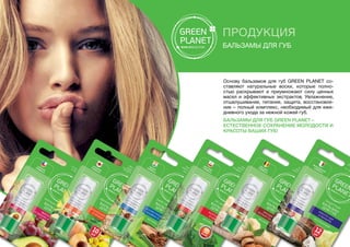 ПРОДУКЦИЯ
Бальзамы для губ
Основу бальзамов для губ GREEN PLANET со-
ставляют натуральные воски, которые полно-
стью раскрывают и приумножают силу ценных
масел и эффективных экстрактов. Увлажнение,
отшелушивание, питание, защита, восстановле-
ние – полный комплекс, необходимый для еже-
дневного ухода за нежной кожей губ.
Бальзамы для губ GREEN PLANET –
естественное сохранение молодости и
красоты ваших губ!
 