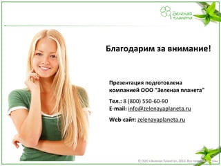 Благодарим за внимание!

Презентация подготовлена
компанией ООО "Зеленая планета"
Тел.: 8 (800) 550-60-90
E-mail: info@zelenayaplaneta.ru
Web-сайт: zelenayaplaneta.ru

© ООО «Зеленая Планета», 2013. Все права защищены

 