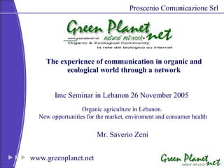 Organic agriculture in Lebanon.  New opportunities for the market, enviroment and consumer health The experience of communication in organic and ecological world through a network Proscenio Comunicazione Srl  Imc Seminar in Lebanon 26 November 2005 Mr. Saverio Zeni  
