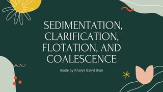 SEDIMENTATION,
CLARIFICATION,
FLOTATION, AND
COALESCENCE
made by Khalyk Bakytzhan
 