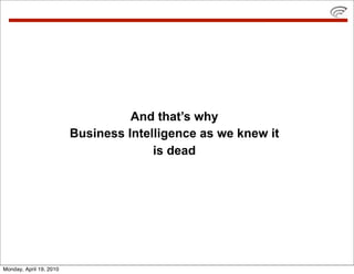 And that’s why
                         Business Intelligence as we knew it
                                       is dead




Monday, April 19, 2010
 