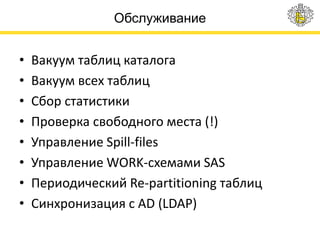 Обслуживание
• Вакуум таблиц каталога
• Вакуум всех таблиц
• Сбор статистики
• Проверка свободного места (!)
• Управление Spill-files
• Управление WORK-схемами SAS
• Периодический Re-partitioning таблиц
• Синхронизация с AD (LDAP)
 