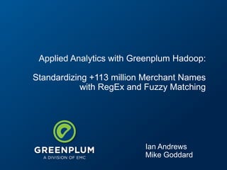 Applied Analytics with Greenplum Hadoop:

                    Standardizing +113 million Merchant Names
                                with RegEx and Fuzzy Matching




                                                         Ian Andrews
                                                         Mike Goddard
© Copyright 2012 EMC Corporation. All rights reserved.                  1
 