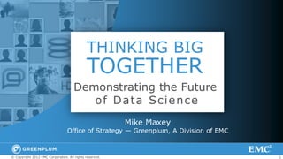 THINKING BIG
                                             TOGETHER
                                     Demonstrating the Future
                                        of Data Science
                                                         Mike Maxey
                                 Office of Strategy — Greenplum, A Division of EMC



© Copyright 2012 EMC Corporation. All rights reserved.                               1
 