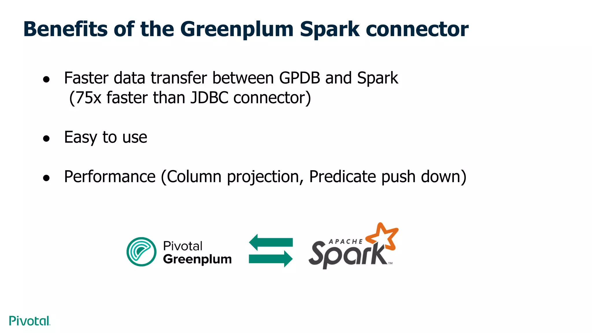 Benefits of the Greenplum Spark connector
● Faster data transfer between GPDB and Spark
(75x faster than JDBC connector)
● Easy to use
● Performance (Column projection, Predicate push down)
 