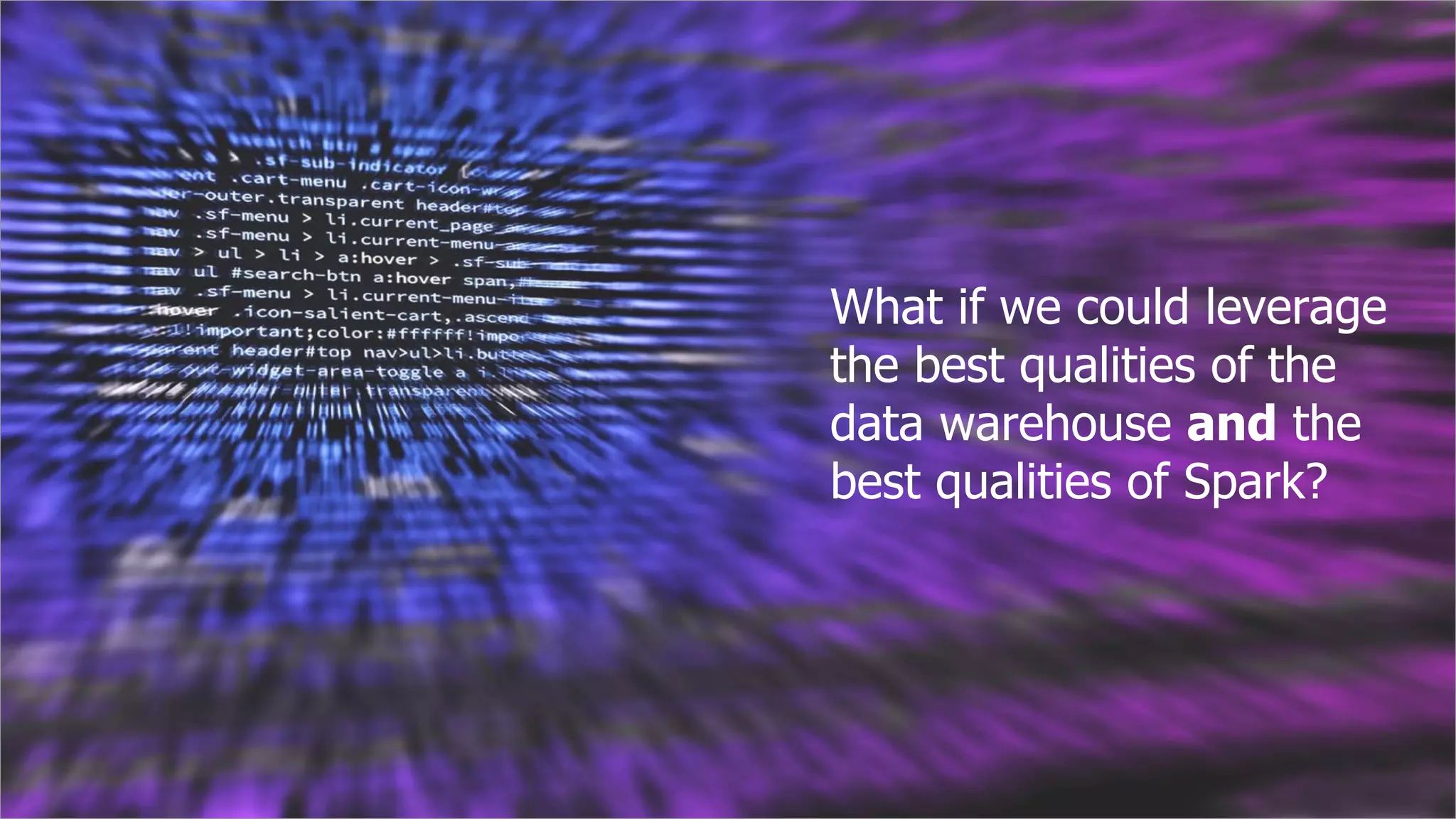 What if we could leverage
the best qualities of the
data warehouse and the
best qualities of Spark?
 
