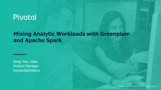 © Copyright 2017 Pivotal Software, Inc. All rights Reserved.
Mixing Analytic Workloads with Greenplum
and Apache Spark
Kong Yew, Chan
Product Manager
kochan@pivotal.io
 