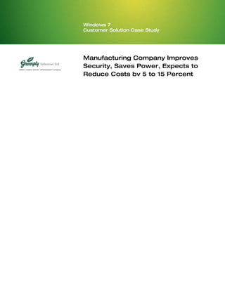 Windows 7
Customer Solution Case Study




Manufacturing Company Improves
Security, Saves Power, Expects to
Reduce Costs by 5 to 15 Percent
 