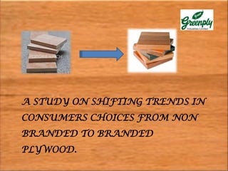A STUDY ON SHIFTING TRENDS IN
CONSUMERS CHOICES FROM NON
BRANDED TO BRANDED
PLYWOOD.
 