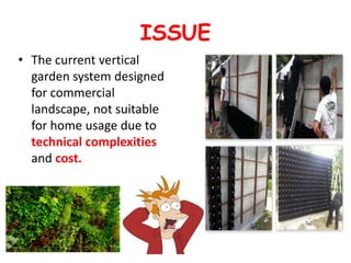 ISSUE
• The current vertical
garden system designed
for commercial
landscape, not suitable
for home usage due to
technical complexities
and cost.
 