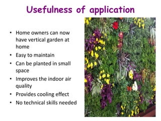 Usefulness of application
• Home owners can now
have vertical garden at
home
• Easy to maintain
• Can be planted in small
space
• Improves the indoor air
quality
• Provides cooling effect
• No technical skills needed
 