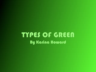 TYPES OF GREEN
  By Karina Howard
 