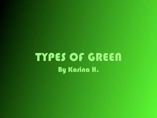 TYPES OF GREEN
   By Karina H.
 
