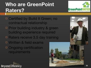 Who are GreenPoint Raters? Certified by Build It Green; no contractual relationship Prior building industry & green building experience required Raters receive 3.5 day training Written & field exams Ongoing certification requirements 