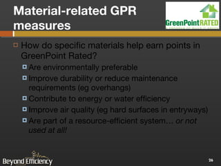 Material-related GPR measures How do specific materials help earn points in GreenPoint Rated? Are environmentally preferable Improve durability or reduce maintenance requirements (eg overhangs) Contribute to energy or water efficiency Improve air quality (eg hard surfaces in entryways) Are part of a resource-efficient system…  or not used at all! 