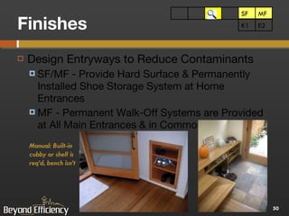 Finishes Design Entryways to Reduce Contaminants SF/MF - Provide Hard Surface & Permanently Installed Shoe Storage System at Home Entrances MF - Permanent Walk-Off Systems are Provided at All Main Entrances & in Common Areas  SF MF SF MF E2 K1 Manual: Built-in cubby or shelf is req’d, bench isn’t 