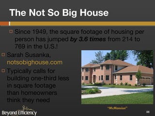 The Not So Big House Since 1949, the square footage of housing per person has jumped  by 3.6 times  from 214 to 769 in the U.S.! Sarah Susanka,  notsobighouse.com Typically calls for building one-third less in square footage than homeowners think they need “ McMansion” 