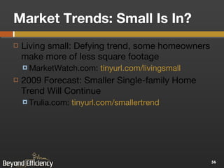 Market Trends: Small Is In? Living small: Defying trend, some homeowners make more of less square footage MarketWatch.com:  tinyurl.com/livingsmall 2009 Forecast: Smaller Single-family Home Trend Will Continue Trulia.com:  tinyurl.com/smallertrend   