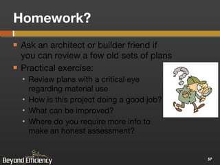 Homework? Ask an architect or builder friend if you can review a few old sets of plans Practical exercise: Review plans with a critical eye regarding material use How is this project doing a good job? What can be improved? Where do you require more info to make an honest assessment? 