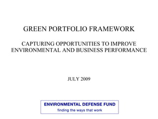 GREEN PORTFOLIO FRAMEWORK

   CAPTURING OPPORTUNITIES TO IMPROVE
ENVIRONMENTAL AND BUSINESS PERFORMANCE



               JULY 2009
 
