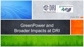 GreenPower and
Broader Impacts at DRI
9 July 2015
 