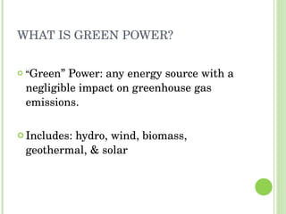 WHAT IS GREEN POWER? “ Green” Power: any energy source with a negligible impact on greenhouse gas emissions. Includes: hydro, wind, biomass, geothermal, & solar 