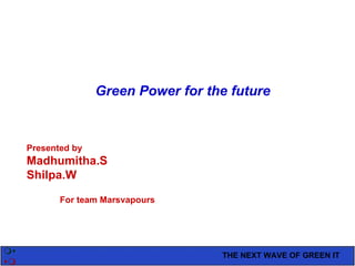 THE NEXT WAVE OF GREEN IT   Green Power for the future Presented by Madhumitha.S Shilpa.W For team Marsvapours 