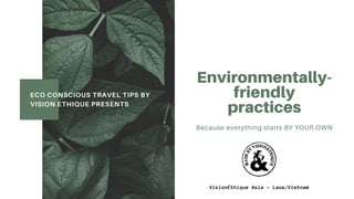 Environmentally-
friendly
practices
Because everything starts BY YOUR OWN
ECO CONSCIOUS TRAVEL TIPS BY
VISION ETHIQUE PRESENTS
VisionEthique Asia - Laos/Vietnam
 