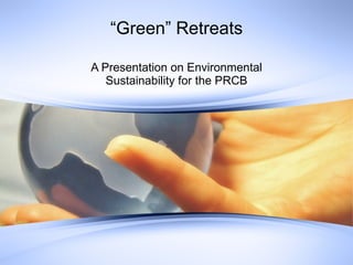 “ Green” Retreats A Presentation on Environmental Sustainability for the PRCB 