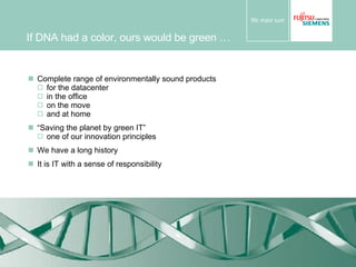 If DNA had a color, ours would be green … Complete range of environmentally sound products  for the datacenter in the office on the move  and at home “ Saving the planet by green IT” one of our innovation principles  We have a long history It is IT with a sense of responsibility 