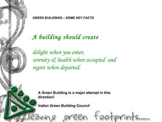 A building should create  delight when you enter, serenity & health when occupied  and  regret   when departed. A Green Building is a major   attempt in this direction! Indian Green Building Council GREEN BUILDINGS – SOME KEY FACTS 