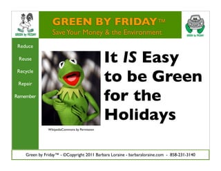 GREEN BY FRIDAY™
                 Save Your Money & the Environment
 Reduce

 Reuse                                          It IS Easy
                                                to be Green
Recycle

 Repair

Remember
                                                for the
                                                Holidays
               WikipediaCommons by Permission




    Green by Friday™ - ©Copyright 2011 Barbara Loraine - barbaraloraine.com - 858-231-3140
 