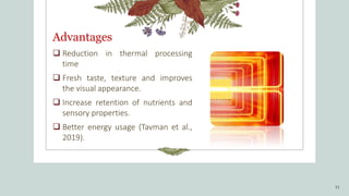 Advantages
 Reduction in thermal processing
time
 Fresh taste, texture and improves
the visual appearance.
 Increase retention of nutrients and
sensory properties.
 Better energy usage (Tavman et al.,
2019).
11
 