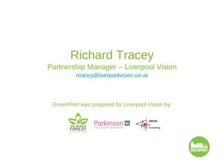 Richard Tracey
Partnership Manager – Liverpool Vision
          rtracey@liverpoolvision.co.uk




 GreenPrint was prepared for Liverpool Vision by:
 