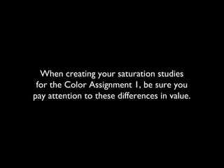 When creating your saturation studies
for the Color Assignment 1, be sure you
pay attention to these differences in value.
 