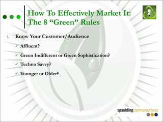 How To Effectively Market It:  The 8 “Green” Rules Know Your Customer/Audience Affluent? Green Indifferent or Green Sophistication? Techno Savvy? Younger or Older? 