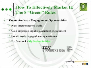 How To Effectively Market It:  The 8 “Green” Rules Create Audience Engagement Opportunities New interconnected world Gain employee input; stakeholder engagement Create loyal, engaged, caring customer Ex: Starbucks  My Starbucks Idea 