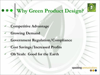 Why Green Product Design? Competitive Advantage Growing Demand Government Regulation/Compliance Cost Savings/Increased Profits Oh Yeah:  Good for the Earth 