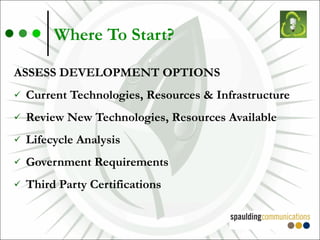 Where To Start? ASSESS DEVELOPMENT OPTIONS Current Technologies, Resources & Infrastructure Review New Technologies, Resources Available Lifecycle Analysis Government Requirements Third Party Certifications 