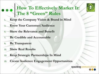 How To Effectively Market It:  The 8 “Green” Rules Keep the Company Vision & Brand in Mind Know Your Customer/Audience Show the Relevance and Benefit Be Credible and Accountable Be Transparent Show Real Results Keep Strategic Partnerships In Mind Create Audience Engagement Opportunities 
