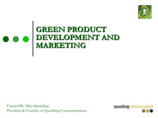 GREEN PRODUCT DEVELOPMENT AND MARKETING Created By: Matt Spaulding President & Founder of Spaulding Communications 