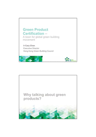 Green Product
Certification –
A boon for global green building
movement
Ir Cary Chan
Executive Director
Hong Kong Green Building Council
Why talking about green
products?
 